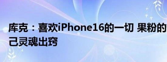 库克：喜欢iPhone16的一切 果粉的热情让自己灵魂出窍