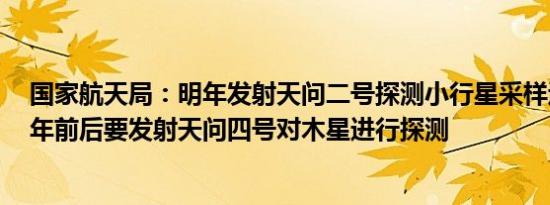 国家航天局：明年发射天问二号探测小行星采样返回 2030年前后要发射天问四号对木星进行探测