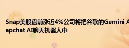 Snap美股盘前涨近4%公司将把谷歌的Gemini AI整合到Snapchat AI聊天机器人中