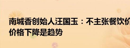 南城香创始人汪国玉：不主张餐饮价格战 但价格下降是趋势