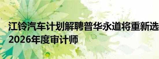 江铃汽车计划解聘普华永道将重新选聘2024-2026年度审计师