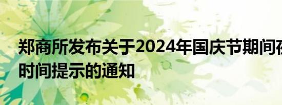 郑商所发布关于2024年国庆节期间夜盘交易时间提示的通知