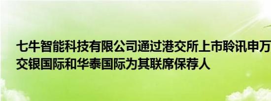 七牛智能科技有限公司通过港交所上市聆讯申万宏源香港、交银国际和华泰国际为其联席保荐人