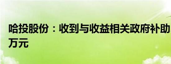 哈投股份：收到与收益相关政府补助2566.84万元