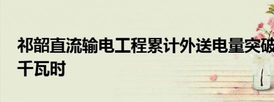 祁韶直流输电工程累计外送电量突破1800亿千瓦时