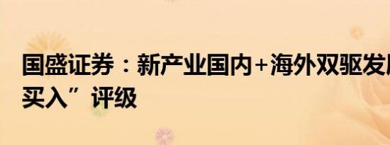 国盛证券：新产业国内+海外双驱发展首予“买入”评级
