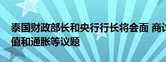泰国财政部长和央行行长将会面 商讨泰铢升值和通胀等议题