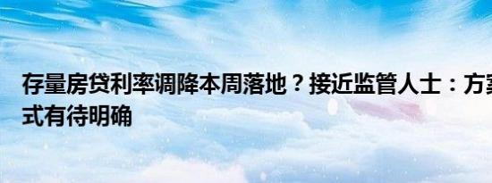 存量房贷利率调降本周落地？接近监管人士：方案和调整方式有待明确