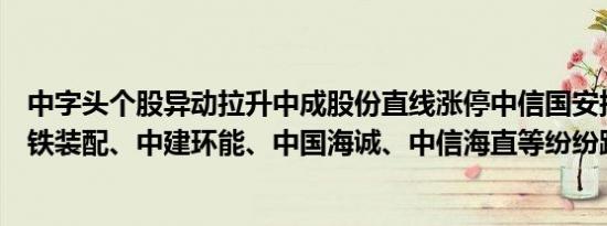 中字头个股异动拉升中成股份直线涨停中信国安接近涨停中铁装配、中建环能、中国海诚、中信海直等纷纷跟涨