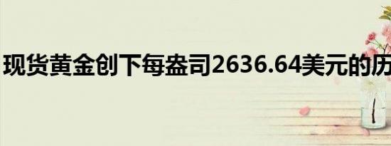 现货黄金创下每盎司2636.64美元的历史新高