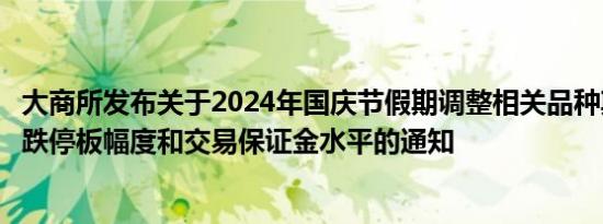 大商所发布关于2024年国庆节假期调整相关品种期货合约涨跌停板幅度和交易保证金水平的通知