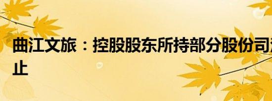 曲江文旅：控股股东所持部分股份司法处置终止