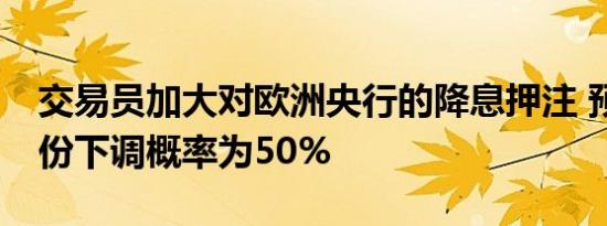 交易员加大对欧洲央行的降息押注 预计10月份下调概率为50%