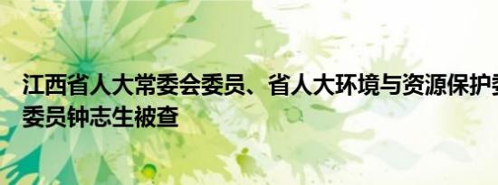 江西省人大常委会委员、省人大环境与资源保护委员会主任委员钟志生被查