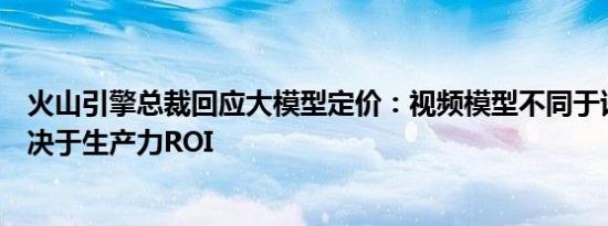 火山引擎总裁回应大模型定价：视频模型不同于语言模型取决于生产力ROI