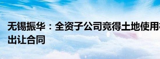 无锡振华：全资子公司竞得土地使用权并签署出让合同