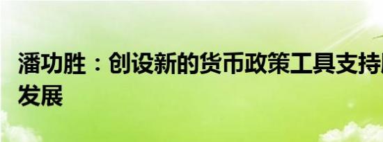 潘功胜：创设新的货币政策工具支持股票市场发展