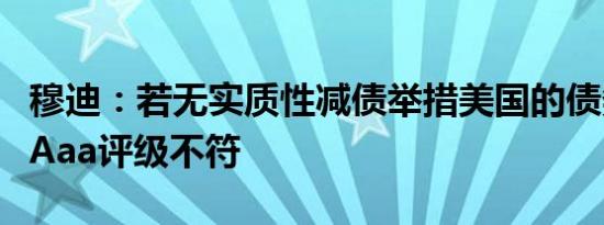 穆迪：若无实质性减债举措美国的债务动态与Aaa评级不符