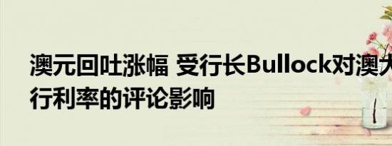 澳元回吐涨幅 受行长Bullock对澳大利亚央行利率的评论影响