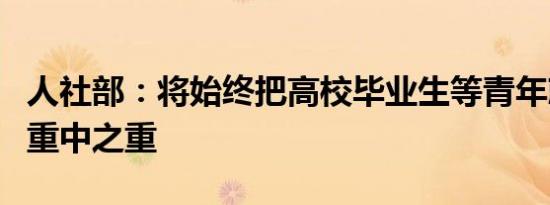 人社部：将始终把高校毕业生等青年就业作为重中之重