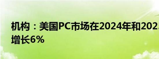 机构：美国PC市场在2024年和2025年有望增长6%
