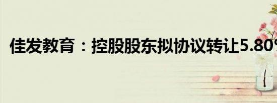 佳发教育：控股股东拟协议转让5.80%股份