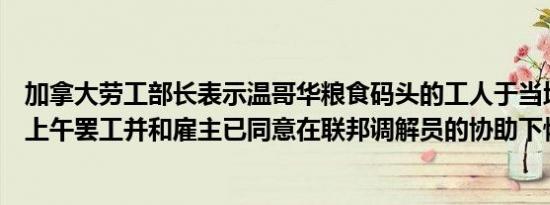 加拿大劳工部长表示温哥华粮食码头的工人于当地时间周二上午罢工并和雇主已同意在联邦调解员的协助下恢复谈判