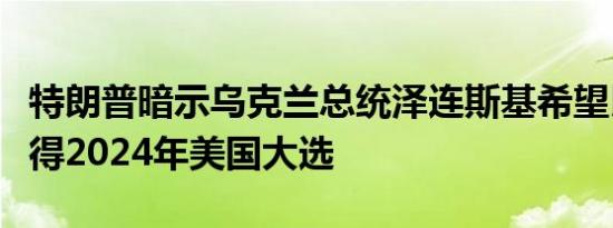 特朗普暗示乌克兰总统泽连斯基希望民主党赢得2024年美国大选