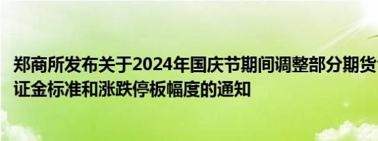 郑商所发布关于2024年国庆节期间调整部分期货合约交易保证金标准和涨跌停板幅度的通知