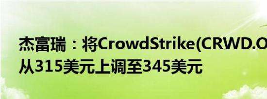 杰富瑞：将CrowdStrike(CRWD.O)目标价从315美元上调至345美元
