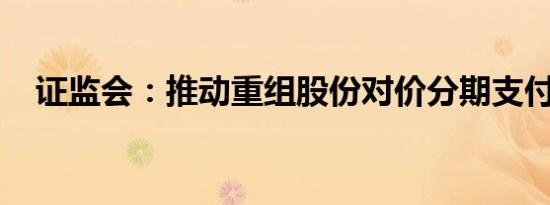 证监会：推动重组股份对价分期支付落地