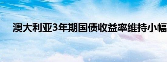 澳大利亚3年期国债收益率维持小幅跌势