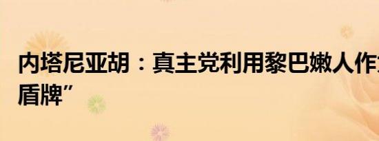 内塔尼亚胡：真主党利用黎巴嫩人作为“人体盾牌”