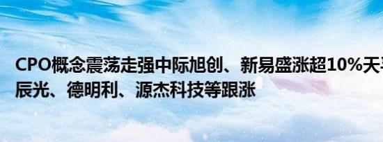 CPO概念震荡走强中际旭创、新易盛涨超10%天孚通信、太辰光、德明利、源杰科技等跟涨