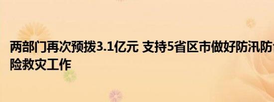 两部门再次预拨3.1亿元 支持5省区市做好防汛防台风应急抢险救灾工作