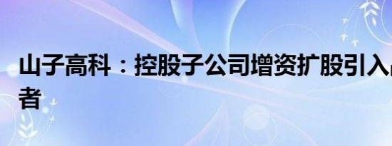 山子高科：控股子公司增资扩股引入战略投资者