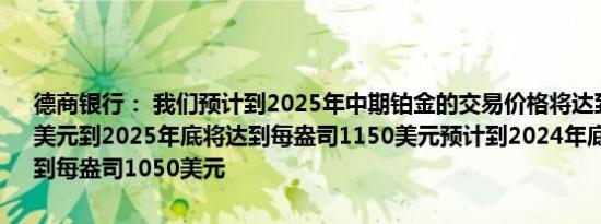 德商银行： 我们预计到2025年中期铂金的交易价格将达到每盎司1050美元到2025年底将达到每盎司1150美元预计到2024年底钯金价格将达到每盎司1050美元