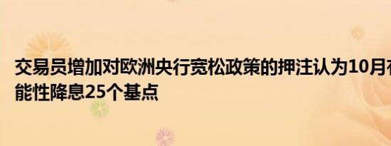 交易员增加对欧洲央行宽松政策的押注认为10月有50%的可能性降息25个基点