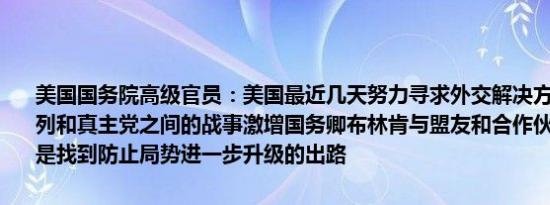 美国国务院高级官员：美国最近几天努力寻求外交解决方案以应对以色列和真主党之间的战事激增国务卿布林肯与盟友和合作伙伴的讨论重点是找到防止局势进一步升级的出路