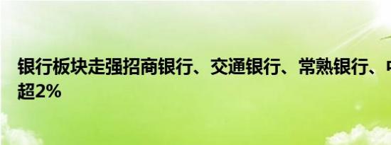 银行板块走强招商银行、交通银行、常熟银行、中信银行涨超2%