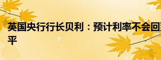 英国央行行长贝利：预计利率不会回到超低水平