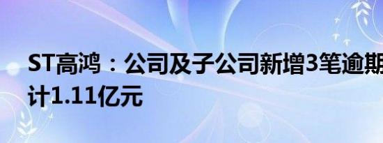 ST高鸿：公司及子公司新增3笔逾期债务 共计1.11亿元