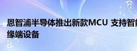 恩智浦半导体推出新款MCU 支持智能AI的边缘端设备