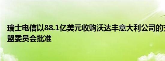 瑞士电信以88.1亿美元收购沃达丰意大利公司的交易已获欧盟委员会批准