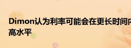 Dimon认为利率可能会在更长时间内保持较高水平