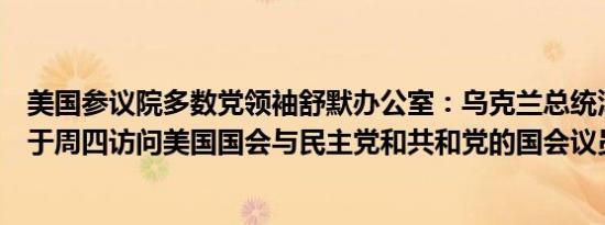 美国参议院多数党领袖舒默办公室：乌克兰总统泽连斯基将于周四访问美国国会与民主党和共和党的国会议员会面