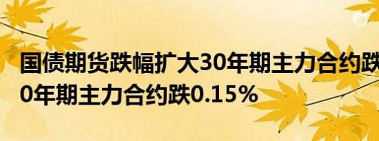 国债期货跌幅扩大30年期主力合约跌0.58%10年期主力合约跌0.15%