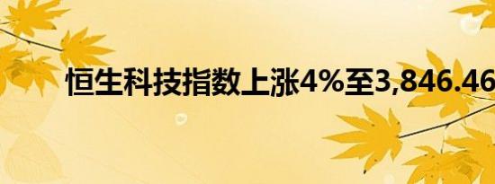 恒生科技指数上涨4%至3,846.46点