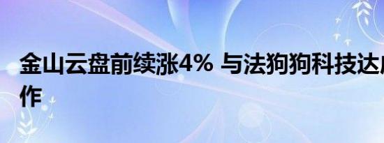 金山云盘前续涨4% 与法狗狗科技达成战略合作