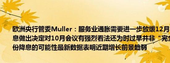 欧洲央行管委Muller：服务业通胀需要进一步放缓12月将更容易就降息做出决定对10月会议有强烈看法还为时过早并非“完全”排除10月份降息的可能性最新数据表明近期增长前景趋弱